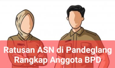 Dapat Memicu Konflik Kepentingan, Ratusan ASN di Pandeglang Rangkap Ketua dan Anggota BPD, Pemda Harus Buat Aturan Tegas
